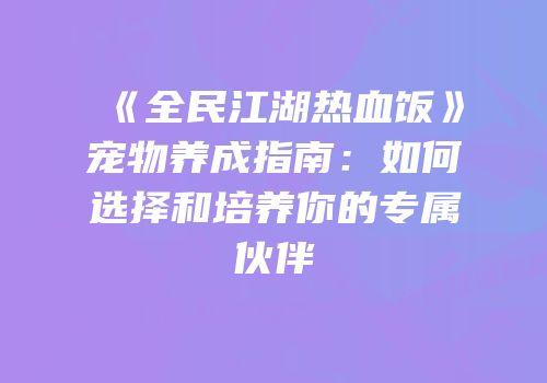 《全民江湖热血饭》宠物养成指南：如何选择和培养你的专属伙伴