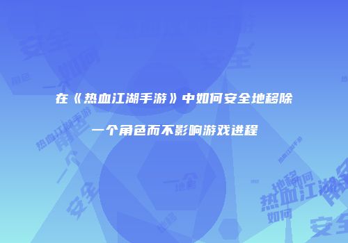 在《热血江湖手游》中如何安全地移除一个角色而不影响游戏进程
