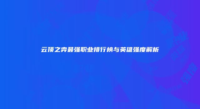 云顶之弈最强职业排行榜与英雄强度解析