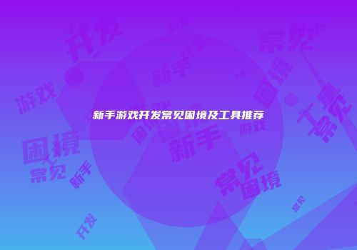 新手游戏开发常见困境及工具推荐