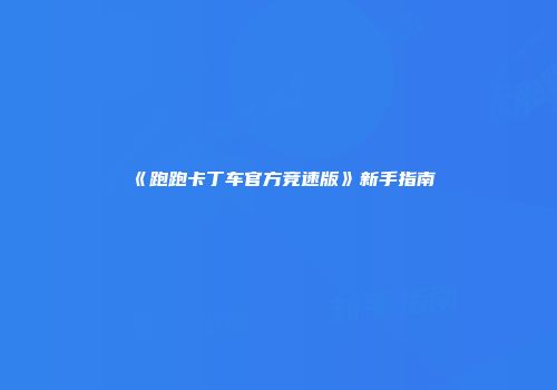 《跑跑卡丁车官方竞速版》新手指南