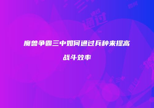 魔兽争霸三中如何通过兵种来提高战斗效率