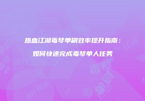 热血江湖毒琴单刷效率提升指南：如何快速完成毒琴单人任务