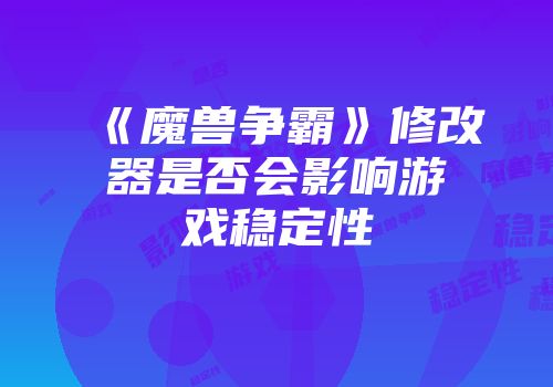 《魔兽争霸》修改器是否会影响游戏稳定性