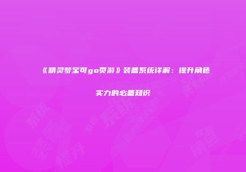 《精灵梦宝可go页游》装备系统详解:提升角色实力的必备知识
