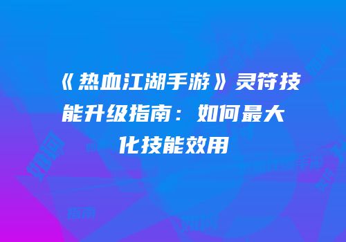 《热血江湖手游》灵符技能升级指南：如何最大化技能效用