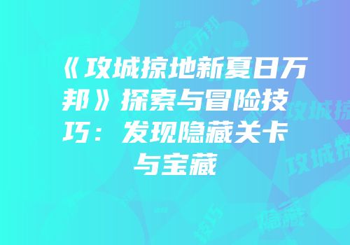 《攻城掠地新夏日万邦》探索与冒险技巧:发现隐藏关卡与宝藏