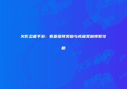 火影忍者手游：看直播领奖励与成就奖励领取攻略