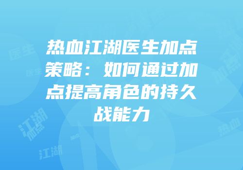 热血江湖医生加点策略：如何通过加点提高角色的持久战能力