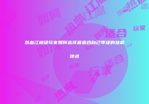 热血江湖级玩家如何选择最适合自己等级的挂机地点