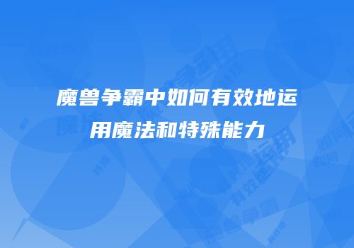 魔兽争霸中如何有效地运用魔法和特殊能力