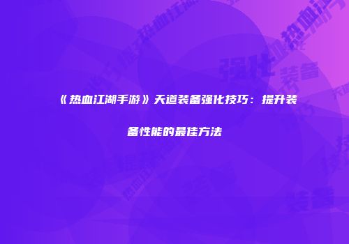 《热血江湖手游》天道装备强化技巧：提升装备性能的最佳方法