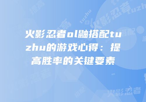 火影忍者ol鼬搭配tuzhu的游戏心得：提高胜率的关键要素
