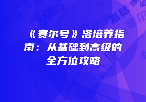 《赛尔号》洛培养指南：从基础到高级的全方位攻略