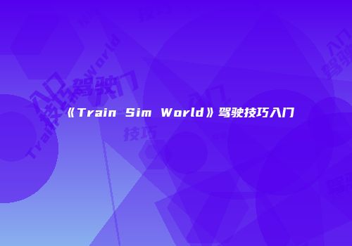 《Train Sim World》驾驶技巧入门