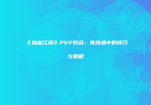《热血江湖》PVP对战：竞技场中的技巧与策略