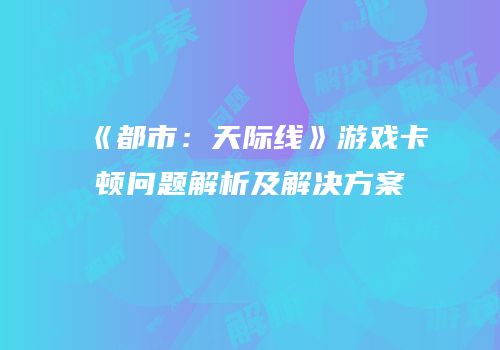 《都市：天际线》游戏卡顿问题解析及解决方案