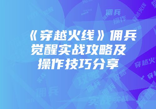 《穿越火线》佣兵觉醒实战攻略及操作技巧分享