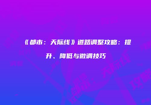 《都市：天际线》道路调整攻略：提升、降低与微调技巧