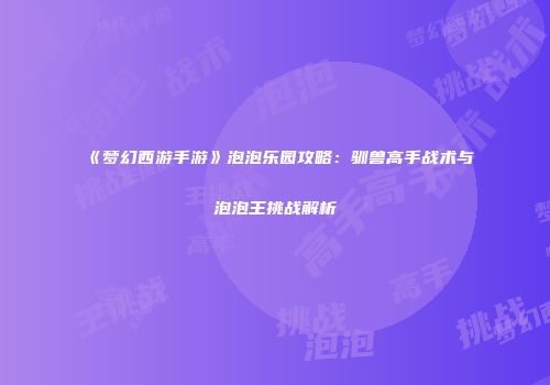 《梦幻西游手游》泡泡乐园攻略：驯兽高手战术与泡泡王挑战解析