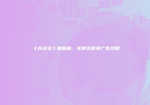 《兵多多》破解版:无限资源免广告攻略