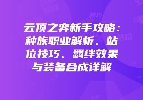 云顶之弈新手攻略：种族职业解析、站位技巧、羁绊效果与装备合成详解