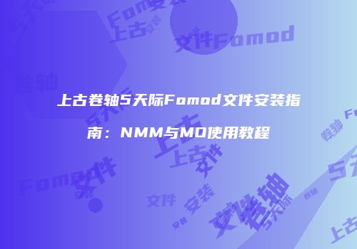 上古卷轴5天际Fomod文件安装指南：NMM与MO使用教程