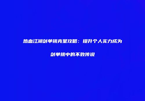 热血江湖剑单挑克星攻略：提升个人实力成为剑单挑中的不败传说