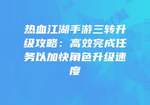 热血江湖手游三转升级攻略：高效完成任务以加快角色升级速度