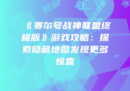 《赛尔号战神联盟终极版》游戏攻略：探索隐藏地图发现更多惊喜