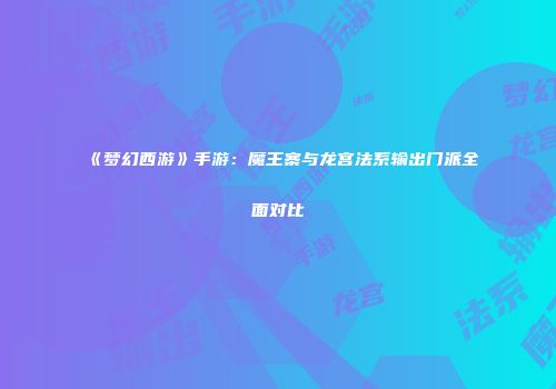 《梦幻西游》手游：魔王寨与龙宫法系输出门派全面对比