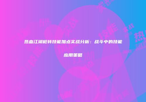 热血江湖枪转技能加点实战分析：战斗中的技能应用策略