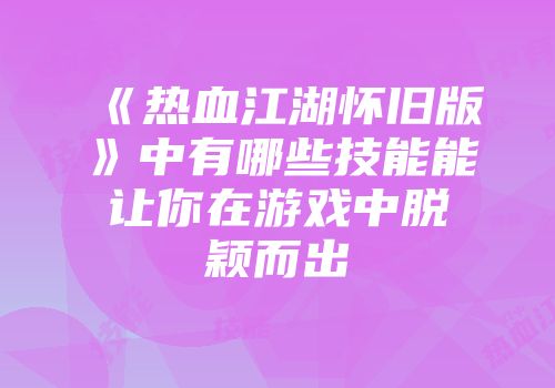 《热血江湖怀旧版》中有哪些技能能让你在游戏中脱颖而出