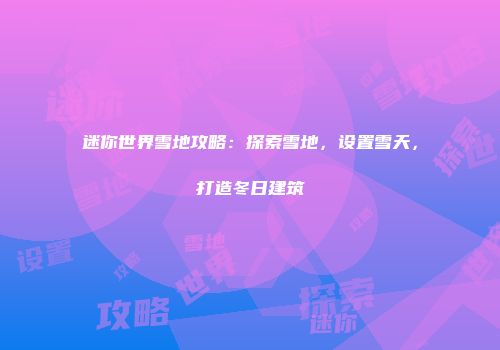迷你世界雪地攻略：探索雪地，设置雪天，打造冬日建筑