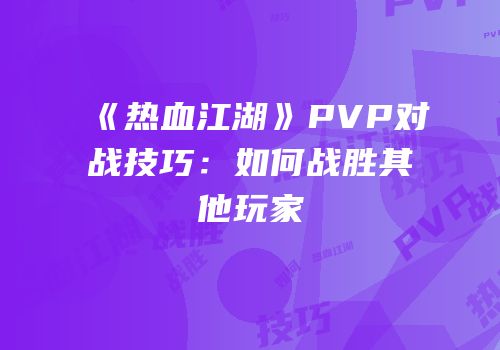 《热血江湖》PVP对战技巧：如何战胜其他玩家
