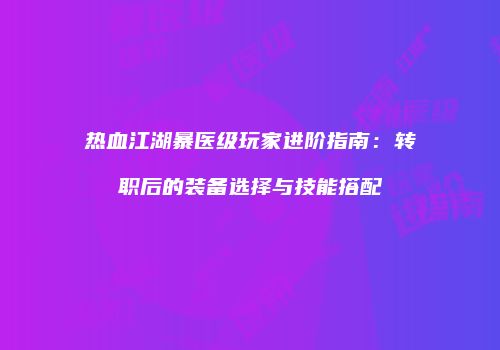 热血江湖暴医级玩家进阶指南：转职后的装备选择与技能搭配