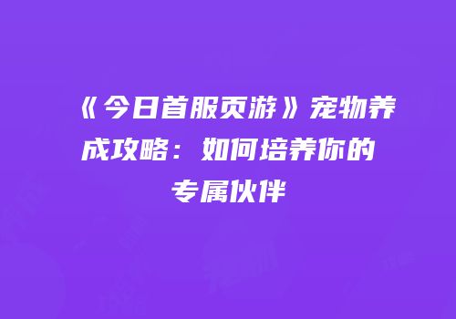 《今日首服页游》宠物养成攻略:如何培养你的专属伙伴