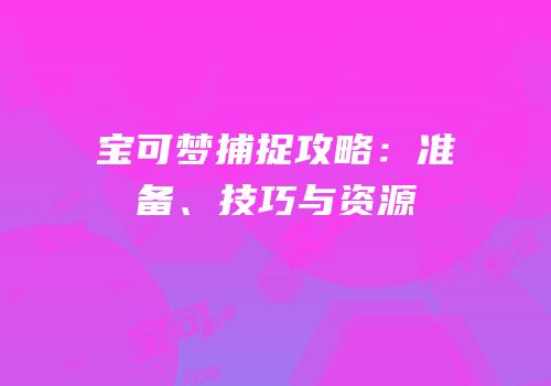 宝可梦捕捉攻略：准备、技巧与资源