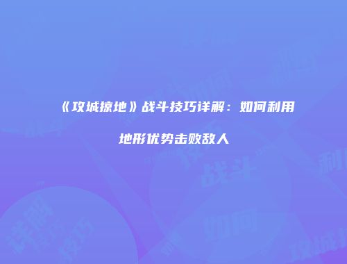 《攻城掠地》战斗技巧详解：如何利用地形优势击败敌人