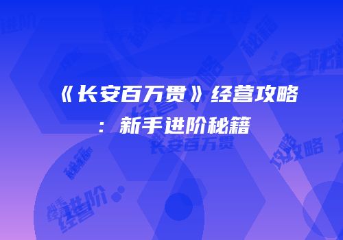 《长安百万贯》经营攻略：新手进阶秘籍