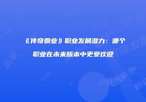 《传奇霸业》职业发展潜力：哪个职业在未来版本中更受欢迎