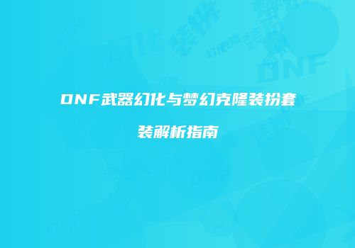 DNF武器幻化与梦幻克隆装扮套装解析指南