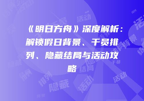 《明日方舟》深度解析：解锁假日背景、干员排列、隐藏结局与活动攻略