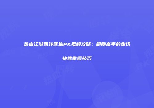 热血江湖四转医生PK视频攻略：跟随高手的步伐快速掌握技巧