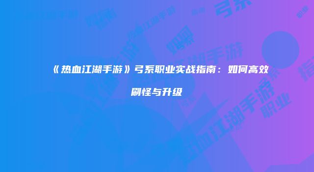 《热血江湖手游》弓系职业实战指南：如何高效刷怪与升级