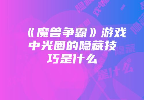 《魔兽争霸》游戏中光圈的隐藏技巧是什么