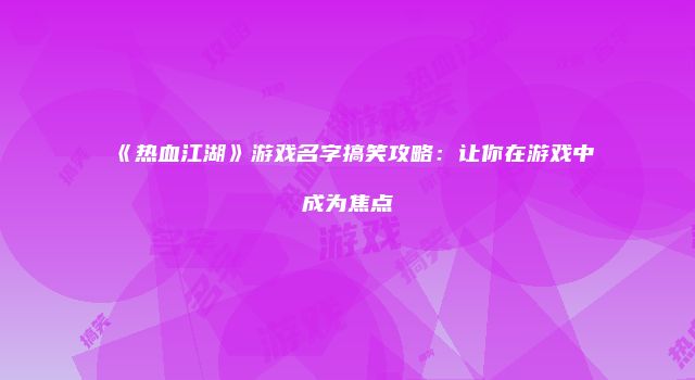 《热血江湖》游戏名字搞笑攻略：让你在游戏中成为焦点