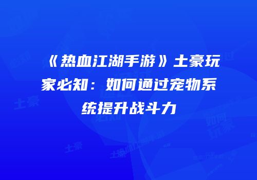 《热血江湖手游》土豪玩家必知：如何通过宠物系统提升战斗力