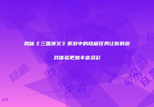 揭秘《三国演义》页游中的隐藏任务让你的游戏体验更加丰富多彩