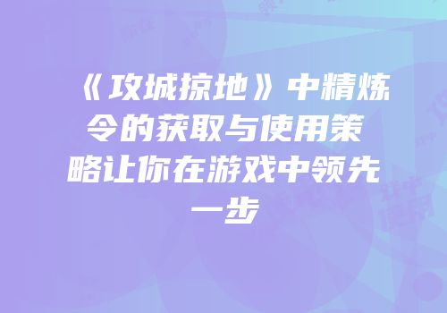 《攻城掠地》中精炼令的获取与使用策略让你在游戏中领先一步